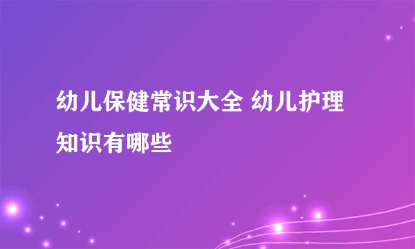 幼儿保健常识大全 幼儿护理知识有哪些