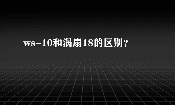 ws-10和涡扇18的区别？
