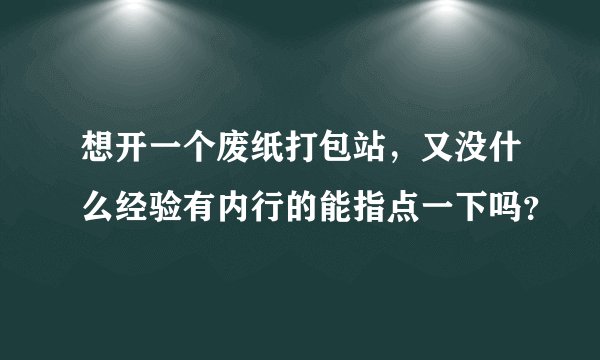 想开一个废纸打包站，又没什么经验有内行的能指点一下吗？