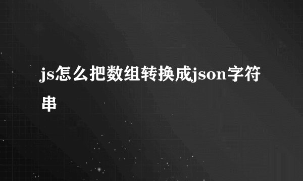 js怎么把数组转换成json字符串