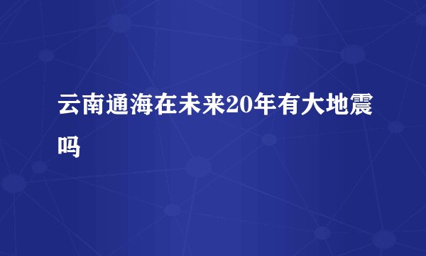 云南通海在未来20年有大地震吗