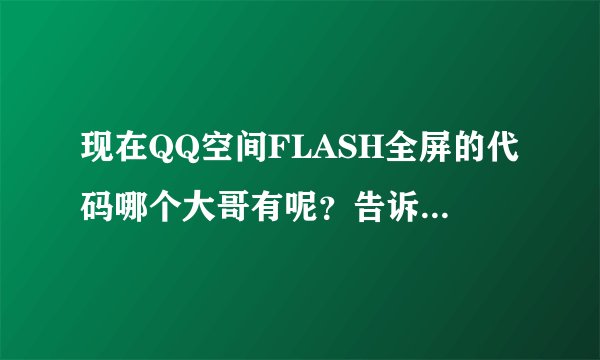 现在QQ空间FLASH全屏的代码哪个大哥有呢？告诉小弟下。谢谢了先。