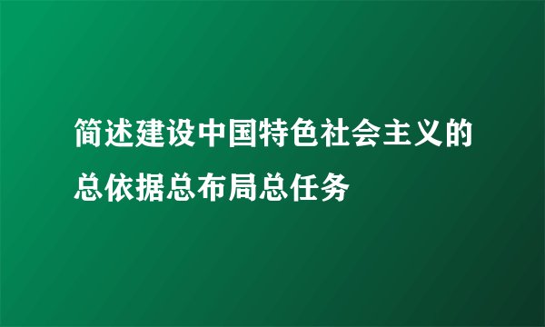 简述建设中国特色社会主义的总依据总布局总任务