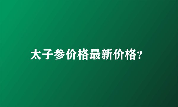 太子参价格最新价格？