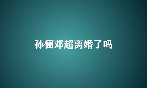 孙俪邓超离婚了吗