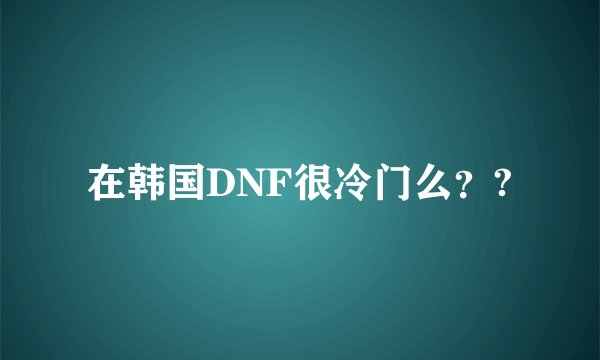 在韩国DNF很冷门么？?