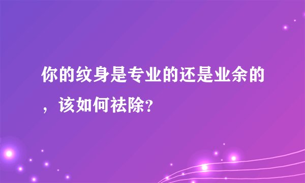 你的纹身是专业的还是业余的，该如何祛除？