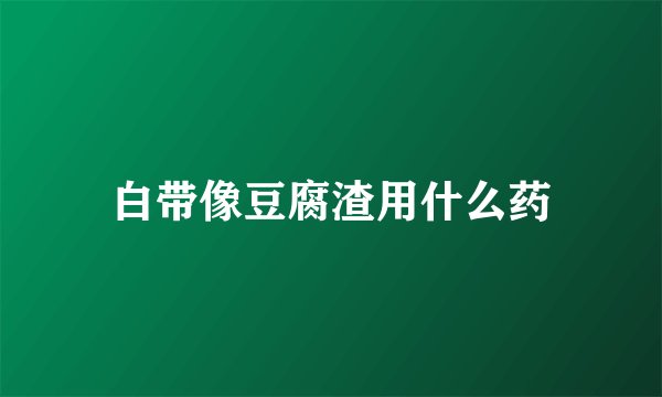 白带像豆腐渣用什么药