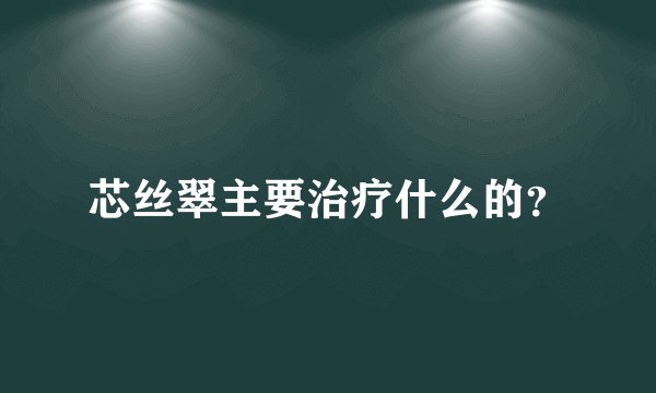 芯丝翠主要治疗什么的？