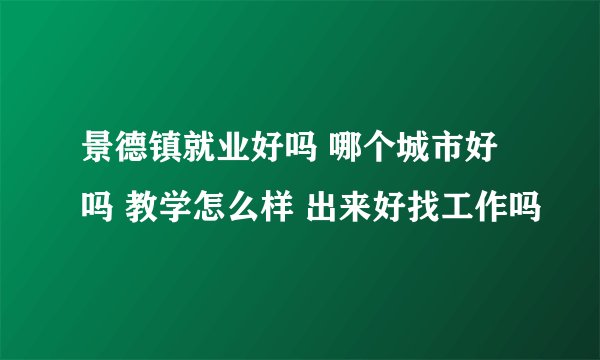 景德镇就业好吗 哪个城市好吗 教学怎么样 出来好找工作吗