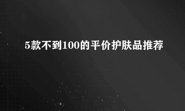 5款不到100的平价护肤品推荐