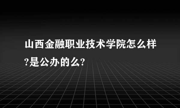 山西金融职业技术学院怎么样?是公办的么?