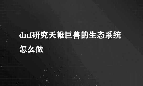 dnf研究天帷巨兽的生态系统怎么做