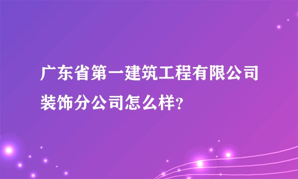 广东省第一建筑工程有限公司装饰分公司怎么样？