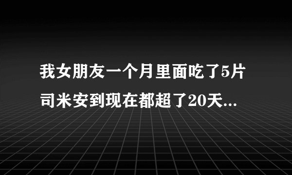 我女朋友一个月里面吃了5片司米安到现在都超了20天没来月经了,请问是怎么回事?