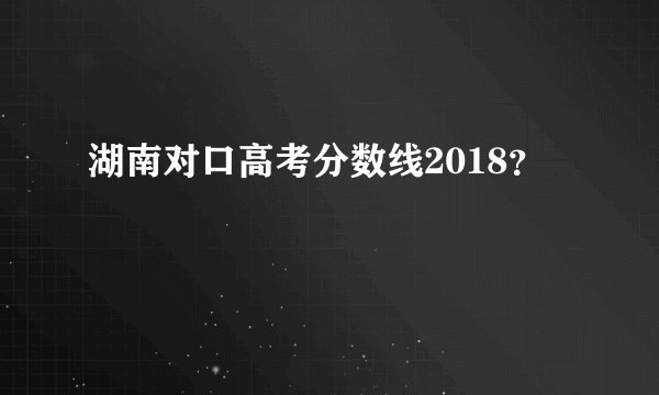 湖南对口高考分数线2018？