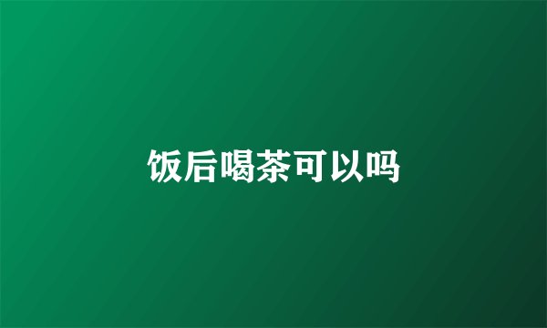 饭后喝茶可以吗