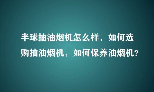 半球抽油烟机怎么样，如何选购抽油烟机，如何保养油烟机？