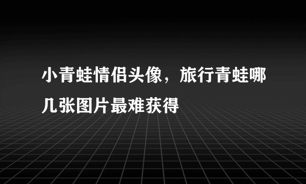小青蛙情侣头像，旅行青蛙哪几张图片最难获得