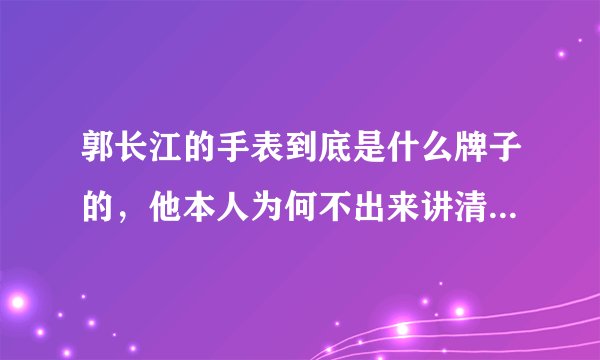 郭长江的手表到底是什么牌子的，他本人为何不出来讲清楚？？？