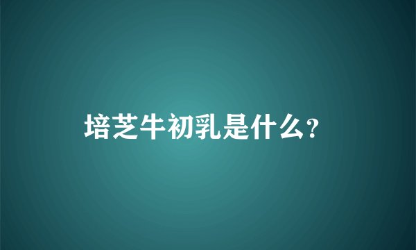 培芝牛初乳是什么？