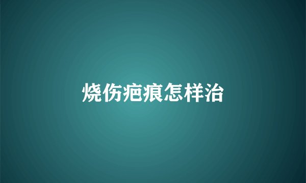 烧伤疤痕怎样治
