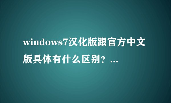 windows7汉化版跟官方中文版具体有什么区别?还有windows7 7127官方简体中文二次封装什么意思?