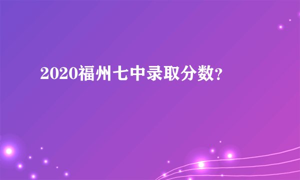 2020福州七中录取分数？