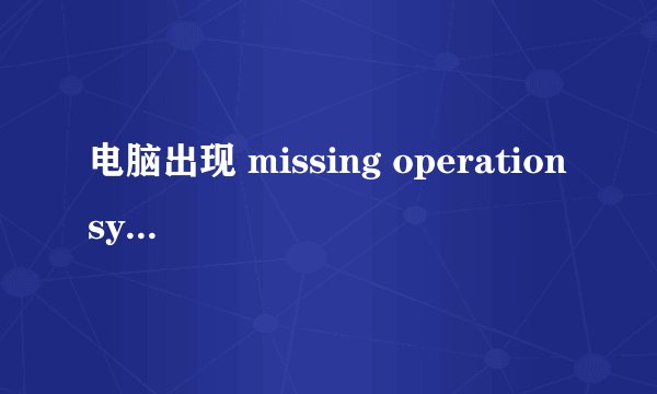 电脑出现 missing operation system 怎么办