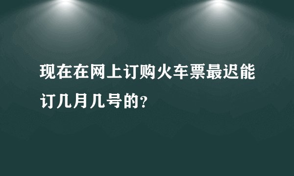 现在在网上订购火车票最迟能订几月几号的？