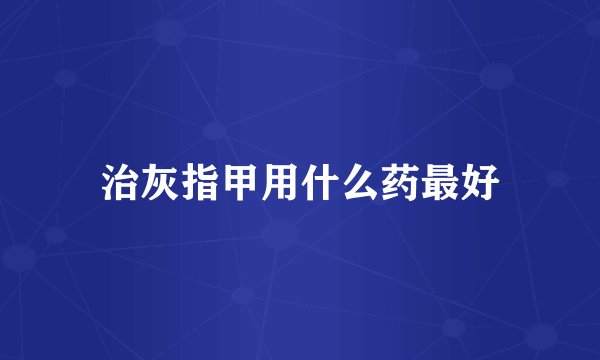 治灰指甲用什么药最好