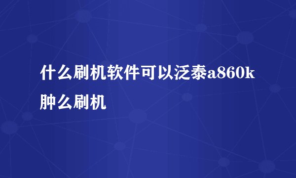 什么刷机软件可以泛泰a860k肿么刷机