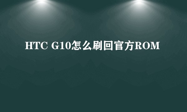 HTC G10怎么刷回官方ROM