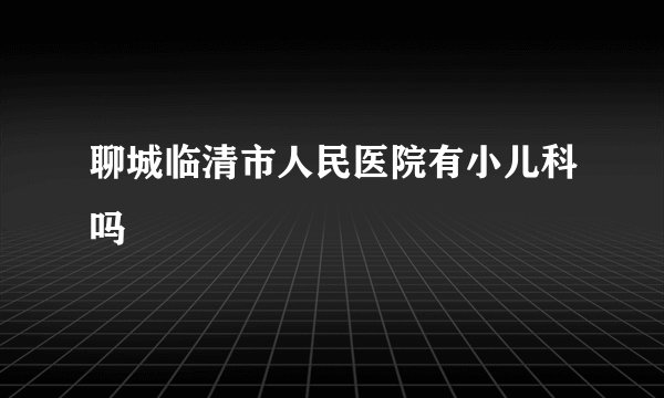 聊城临清市人民医院有小儿科吗