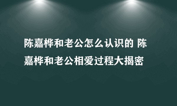 陈嘉桦和老公怎么认识的 陈嘉桦和老公相爱过程大揭密
