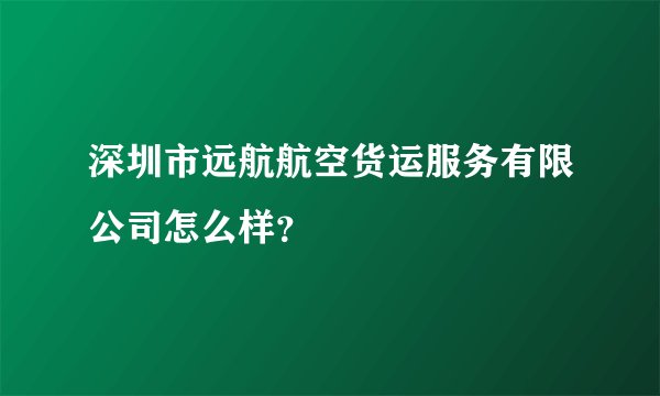 深圳市远航航空货运服务有限公司怎么样？