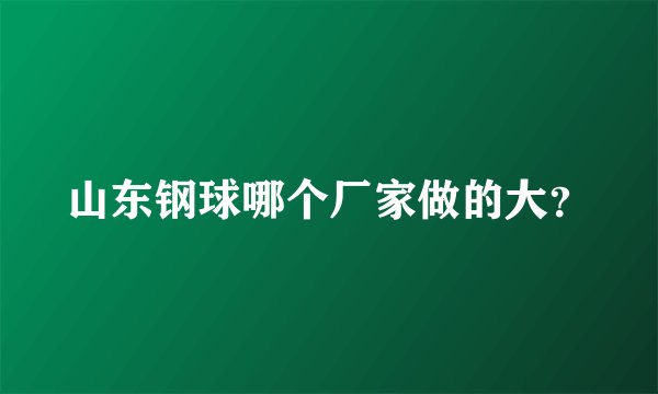 山东钢球哪个厂家做的大？
