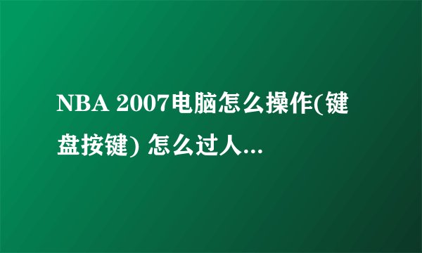 NBA 2007电脑怎么操作(键盘按键) 怎么过人?加速?转身过人?等一些特别动作