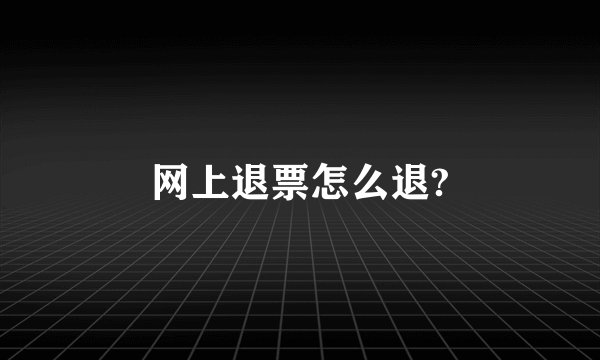 网上退票怎么退?