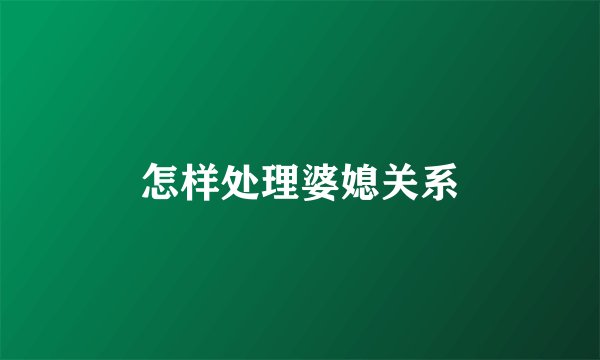 怎样处理婆媳关系