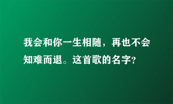 我会和你一生相随，再也不会知难而退。这首歌的名字？