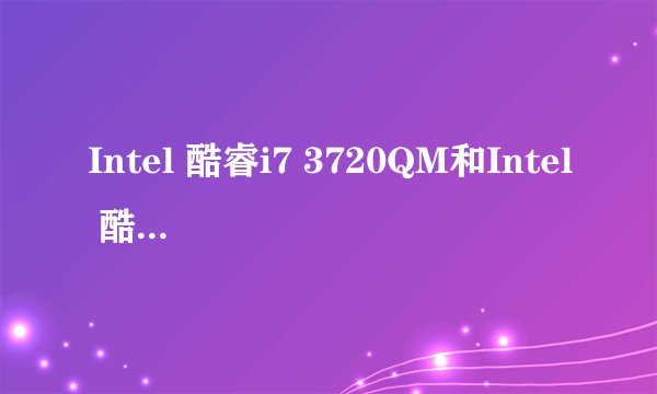 Intel 酷睿i7 3720QM和Intel 酷睿i7 3610QM哪个更好