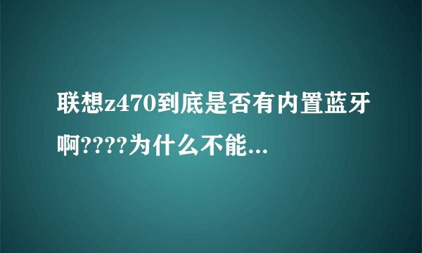 联想z470到底是否有内置蓝牙啊????为什么不能用呢?还要蓝牙适配器么?