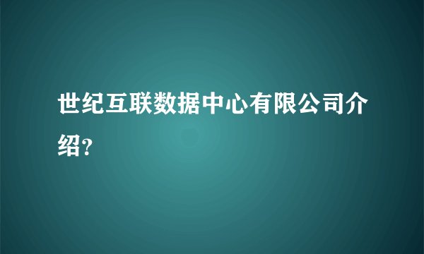 世纪互联数据中心有限公司介绍？