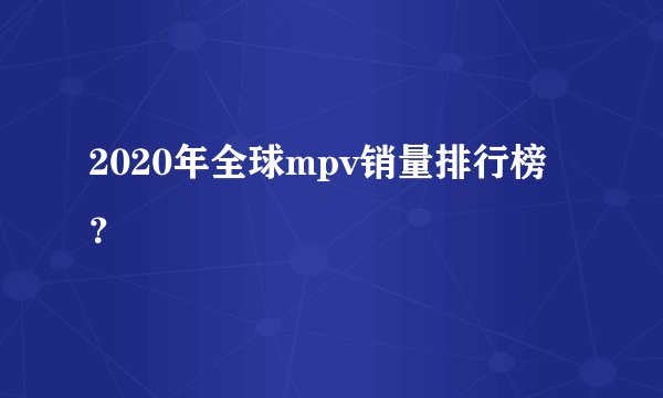 2020年全球mpv销量排行榜？