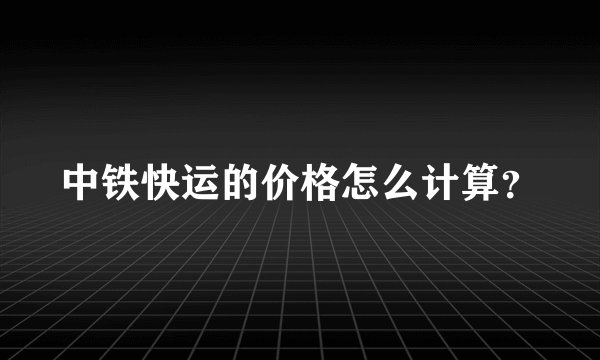 中铁快运的价格怎么计算？