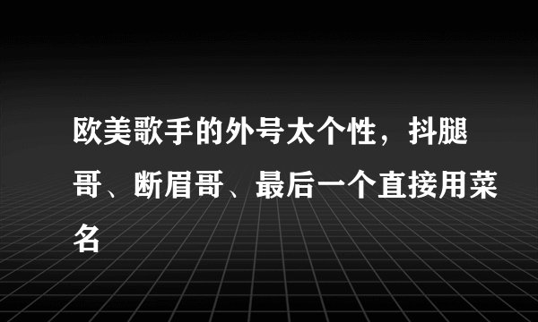 欧美歌手的外号太个性，抖腿哥、断眉哥、最后一个直接用菜名
