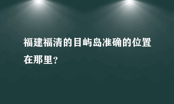 福建福清的目屿岛准确的位置在那里？
