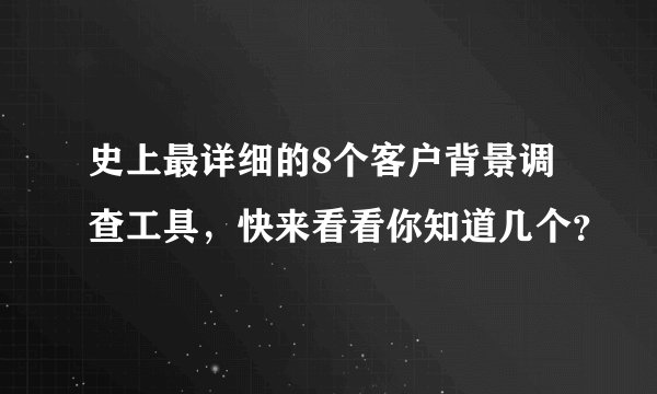 史上最详细的8个客户背景调查工具,快来看看你知道几个?