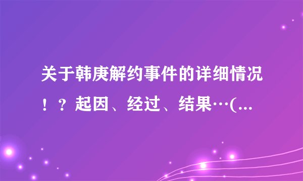 关于韩庚解约事件的详细情况！？起因、经过、结果…(我同学是庚饭，让我帮她查查)